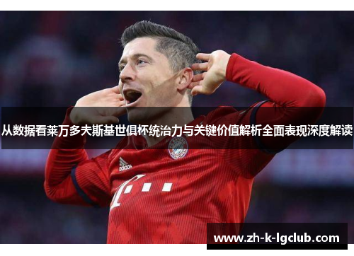 从数据看莱万多夫斯基世俱杯统治力与关键价值解析全面表现深度解读