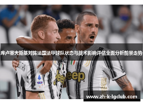库卢塞夫斯基对阵法国法甲球队状态与战术影响评估全面分析前景走势