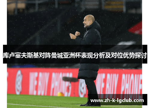 库卢塞夫斯基对阵曼城亚洲杯表现分析及对位优势探讨 库卢塞夫斯基对阵曼城亚洲杯表现分析及对位优势探讨