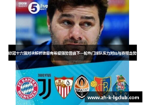 欧冠十六强对决解析谁最有希望强势晋级下一轮热门球队实力对比与赛程走势 欧冠十六强对决解析谁最有希望强势晋级下一轮热门球队实力对比与赛程走势