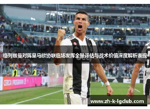 格列兹曼对阵皇马欧协联临场发挥全景评估与战术价值深度解析表现 格列兹曼对阵皇马欧协联临场发挥全景评估与战术价值深度解析表现