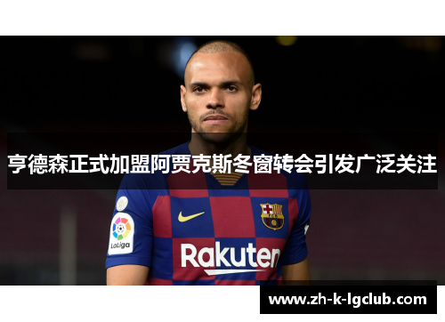 亨德森正式加盟阿贾克斯冬窗转会引发广泛关注 亨德森正式加盟阿贾克斯冬窗转会引发广泛关注