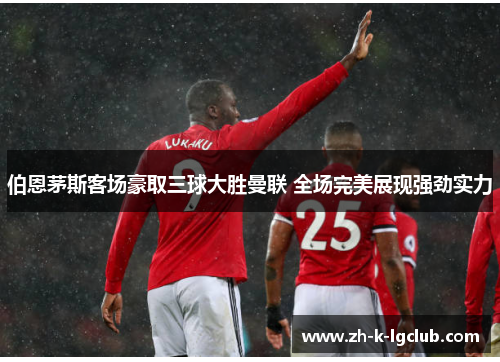 伯恩茅斯客场豪取三球大胜曼联 全场完美展现强劲实力 伯恩茅斯客场豪取三球大胜曼联 全场完美展现强劲实力