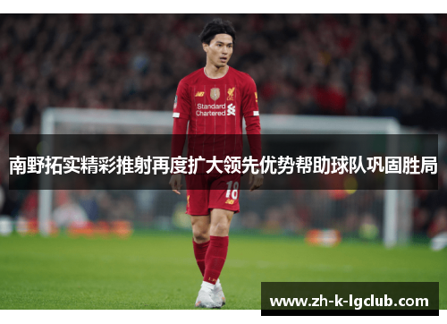 南野拓实精彩推射再度扩大领先优势帮助球队巩固胜局 南野拓实精彩推射再度扩大领先优势帮助球队巩固胜局