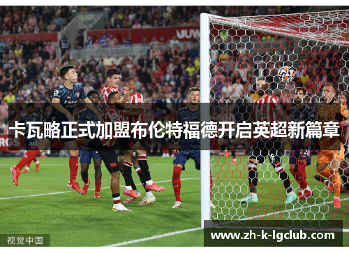 卡瓦略正式加盟布伦特福德开启英超新篇章 卡瓦略正式加盟布伦特福德开启英超新篇章