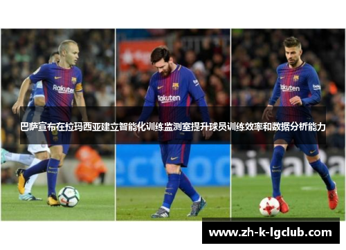 巴萨宣布在拉玛西亚建立智能化训练监测室提升球员训练效率和数据分析能力 巴萨宣布在拉玛西亚建立智能化训练监测室提升球员训练效率和数据分析能力