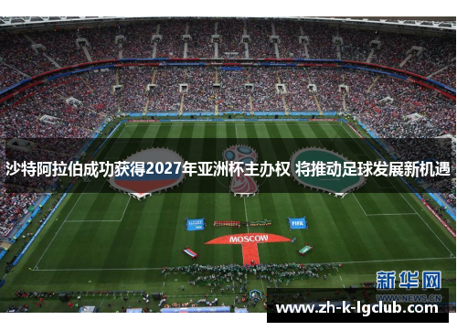 沙特阿拉伯成功获得2027年亚洲杯主办权 将推动足球发展新机遇 沙特阿拉伯成功获得2027年亚洲杯主办权 将推动足球发展新机遇