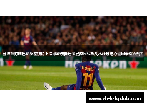 登贝莱对阵巴萨反差视角下法甲表现低迷深层原因解析战术环境与心理因素综合剖析 登贝莱对阵巴萨反差视角下法甲表现低迷深层原因解析战术环境与心理因素综合剖析