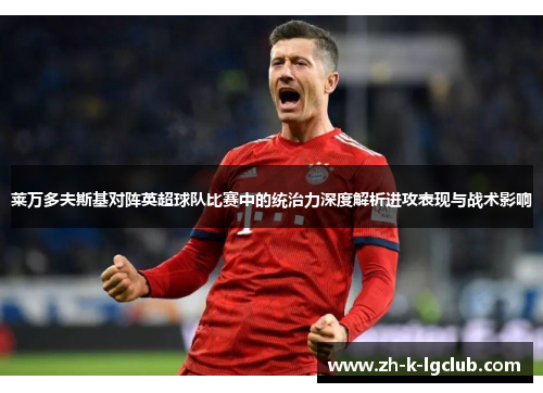 莱万多夫斯基对阵英超球队比赛中的统治力深度解析进攻表现与战术影响 莱万多夫斯基对阵英超球队比赛中的统治力深度解析进攻表现与战术影响