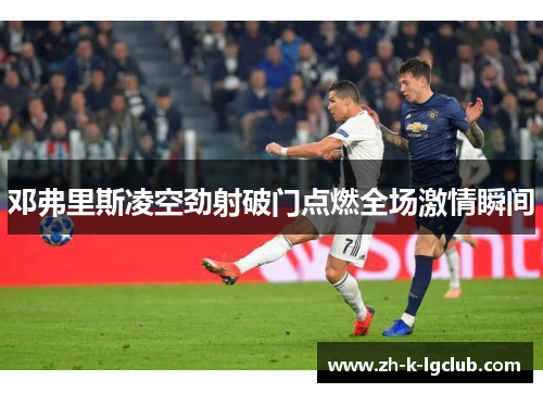 邓弗里斯凌空劲射破门点燃全场激情瞬间 邓弗里斯凌空劲射破门点燃全场激情瞬间