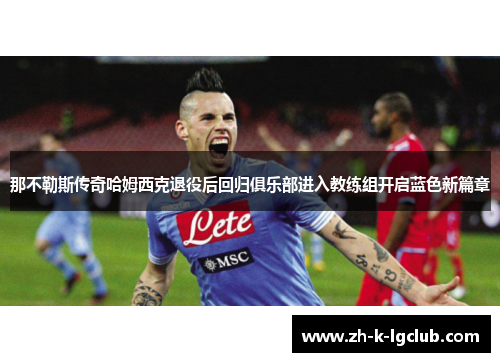 那不勒斯传奇哈姆西克退役后回归俱乐部进入教练组开启蓝色新篇章 那不勒斯传奇哈姆西克退役后回归俱乐部进入教练组开启蓝色新篇章