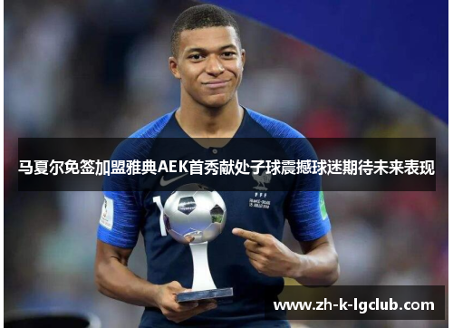 马夏尔免签加盟雅典AEK首秀献处子球震撼球迷期待未来表现 马夏尔免签加盟雅典AEK首秀献处子球震撼球迷期待未来表现