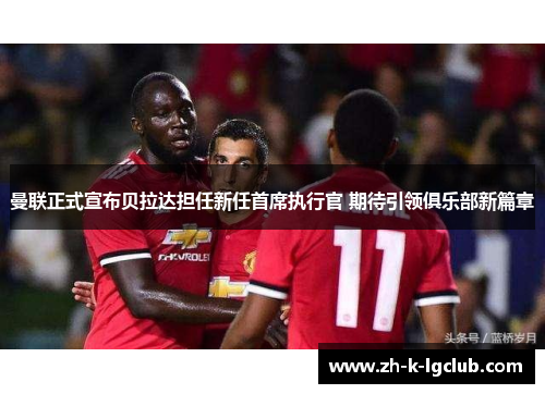 曼联正式宣布贝拉达担任新任首席执行官 期待引领俱乐部新篇章 曼联正式宣布贝拉达担任新任首席执行官 期待引领俱乐部新篇章