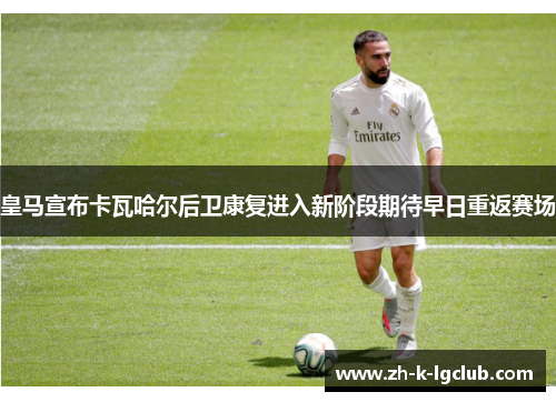 皇马宣布卡瓦哈尔后卫康复进入新阶段期待早日重返赛场 皇马宣布卡瓦哈尔后卫康复进入新阶段期待早日重返赛场