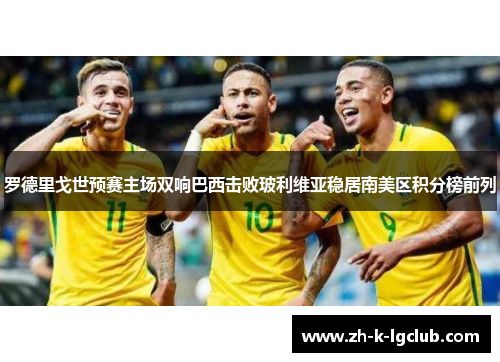罗德里戈世预赛主场双响巴西击败玻利维亚稳居南美区积分榜前列