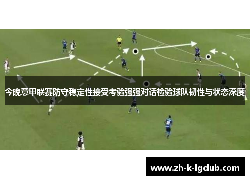 今晚意甲联赛防守稳定性接受考验强强对话检验球队韧性与状态深度 今晚意甲联赛防守稳定性接受考验强强对话检验球队韧性与状态深度