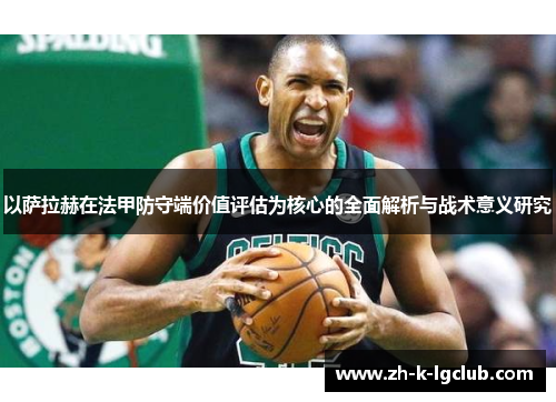 以萨拉赫在法甲防守端价值评估为核心的全面解析与战术意义研究