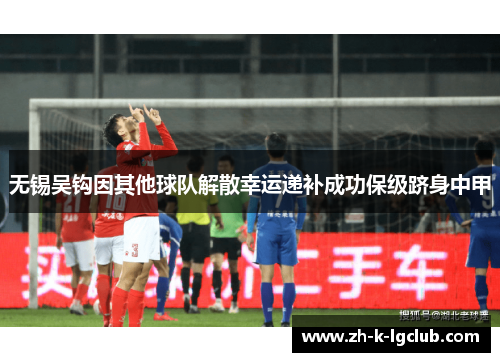 无锡吴钩因其他球队解散幸运递补成功保级跻身中甲 无锡吴钩因其他球队解散幸运递补成功保级跻身中甲
