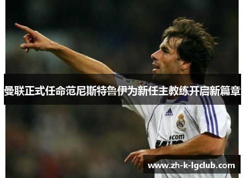 曼联正式任命范尼斯特鲁伊为新任主教练开启新篇章 曼联正式任命范尼斯特鲁伊为新任主教练开启新篇章