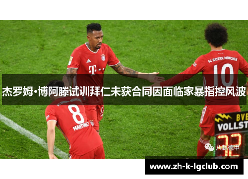 杰罗姆·博阿滕试训拜仁未获合同因面临家暴指控风波