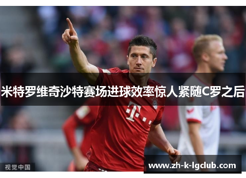 米特罗维奇沙特赛场进球效率惊人紧随C罗之后 米特罗维奇沙特赛场进球效率惊人紧随C罗之后