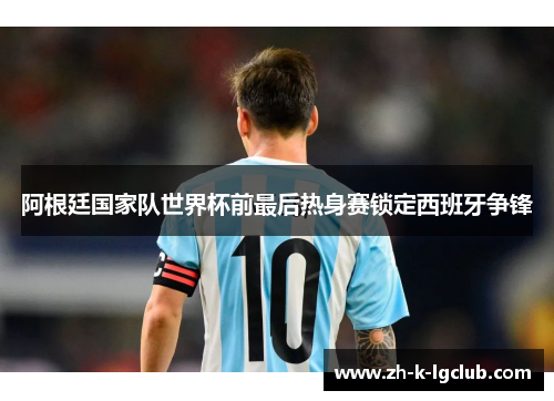阿根廷国家队世界杯前最后热身赛锁定西班牙争锋 阿根廷国家队世界杯前最后热身赛锁定西班牙争锋