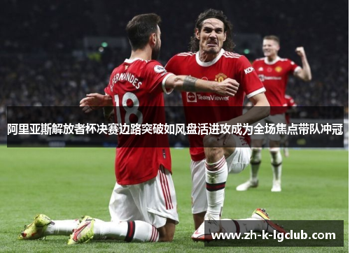 阿里亚斯解放者杯决赛边路突破如风盘活进攻成为全场焦点带队冲冠 阿里亚斯解放者杯决赛边路突破如风盘活进攻成为全场焦点带队冲冠
